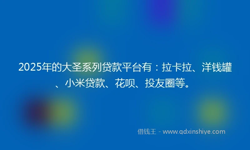 2025年的大圣系列贷款平台有：拉卡拉、洋钱罐、小米贷款、花呗、投友圈等。