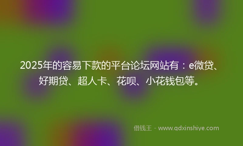 2025年的容易下款的平台论坛网站有：e微贷、好期贷、超人卡、花呗、小花钱包等。