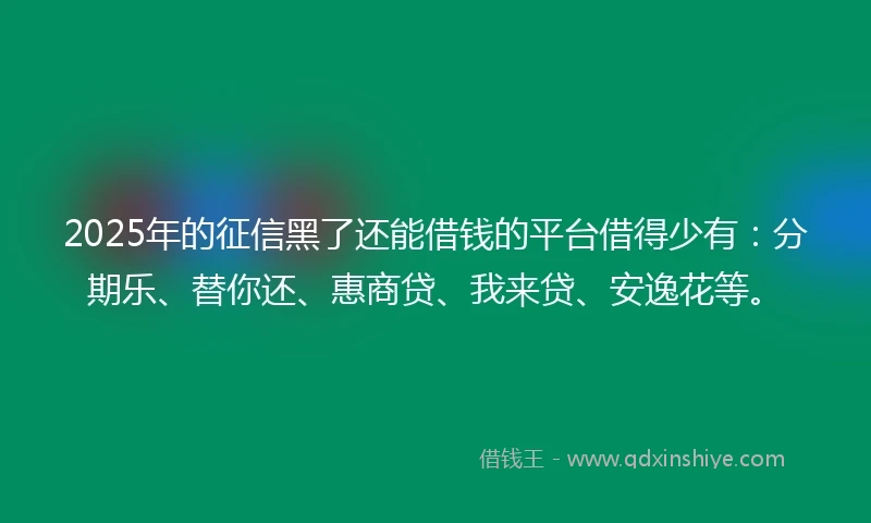 2025年的征信黑了还能借钱的平台借得少有：分期乐、替你还、惠商贷、我来贷、安逸花等。