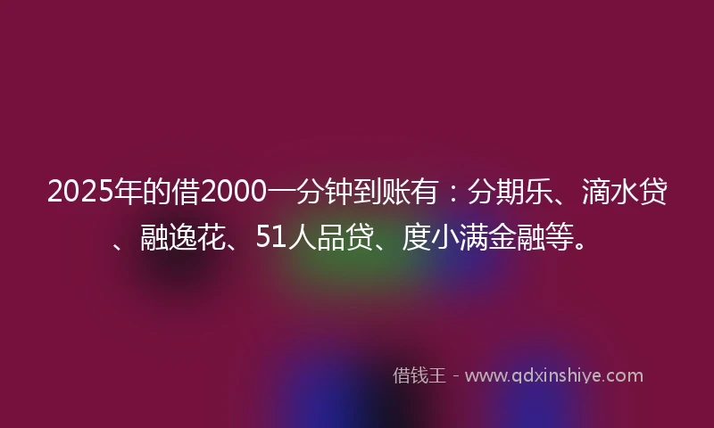 2025年的借2000一分钟到账有：分期乐、滴水贷、融逸花、51人品贷、度小满金融等。