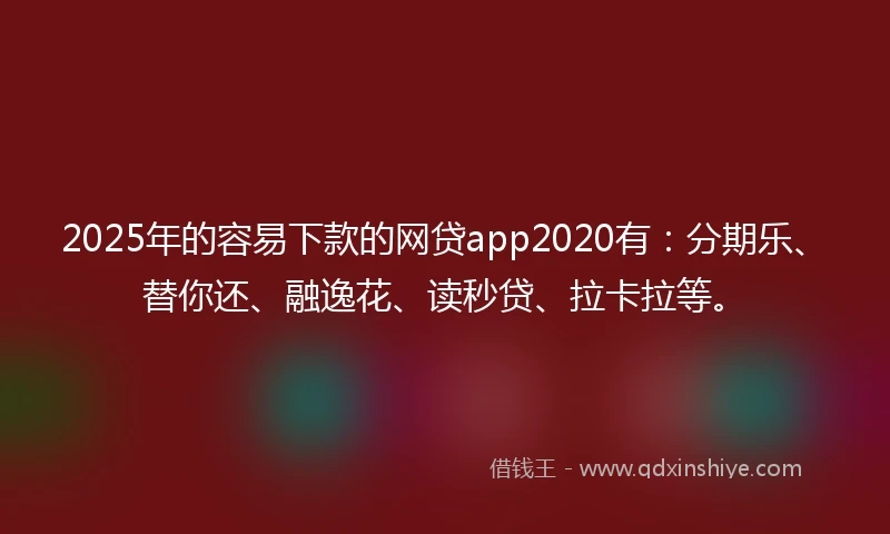 2025年的容易下款的网贷app2020有：分期乐、替你还、融逸花、读秒贷、拉卡拉等。