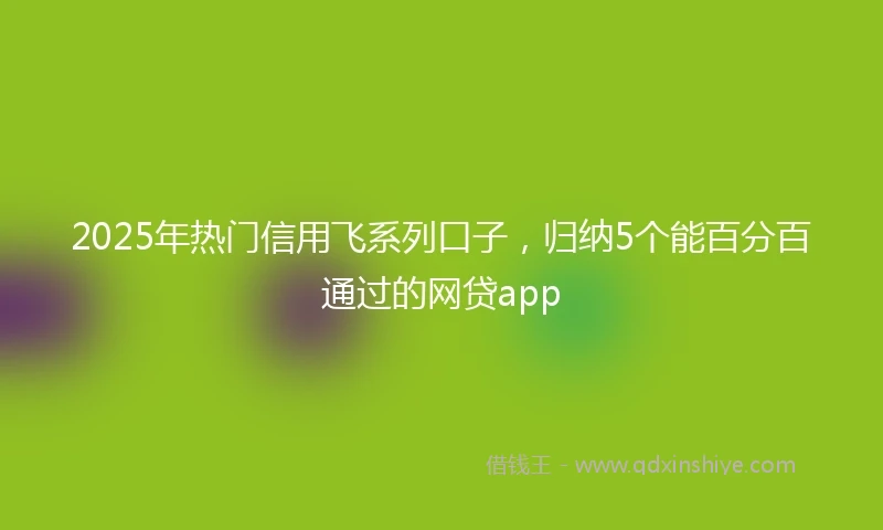 2025年热门信用飞系列口子，归纳5个能百分百通过的网贷app