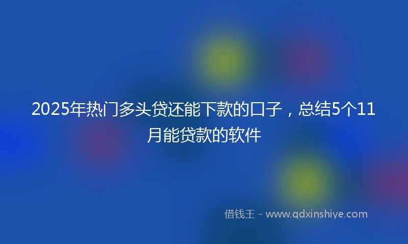2025年热门多头贷还能下款的口子，总结5个11月能贷款的软件