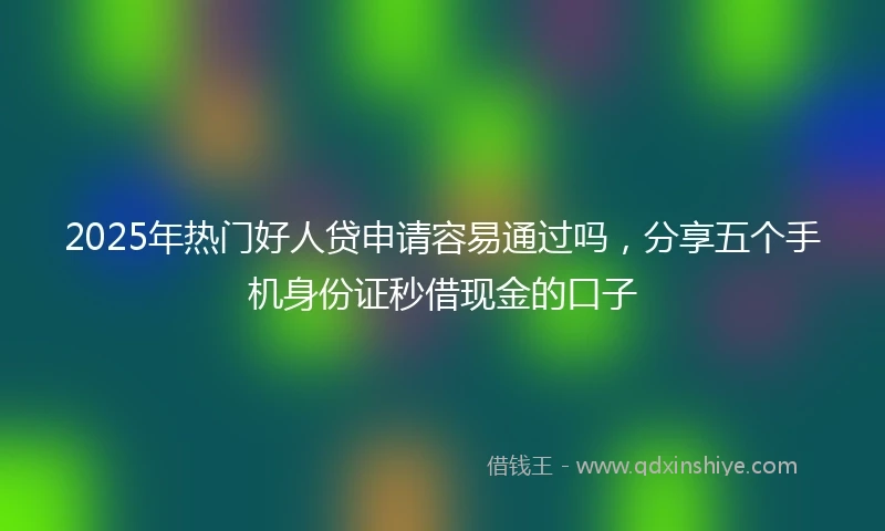 2025年热门好人贷申请容易通过吗，分享五个手机身份证秒借现金的口子
