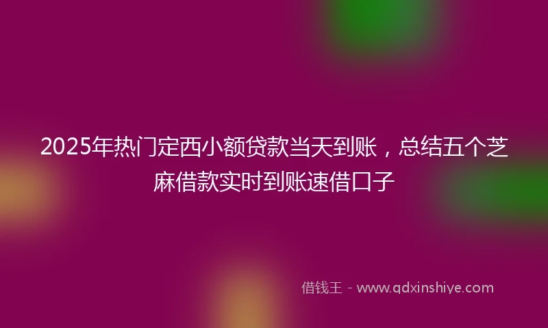 2025年热门定西小额贷款当天到账，总结五个芝麻借款实时到账速借口子