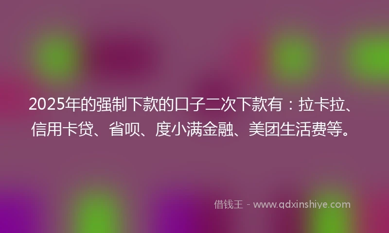 2025年的强制下款的口子二次下款有：拉卡拉、信用卡贷、省呗、度小满金融、美团生活费等。