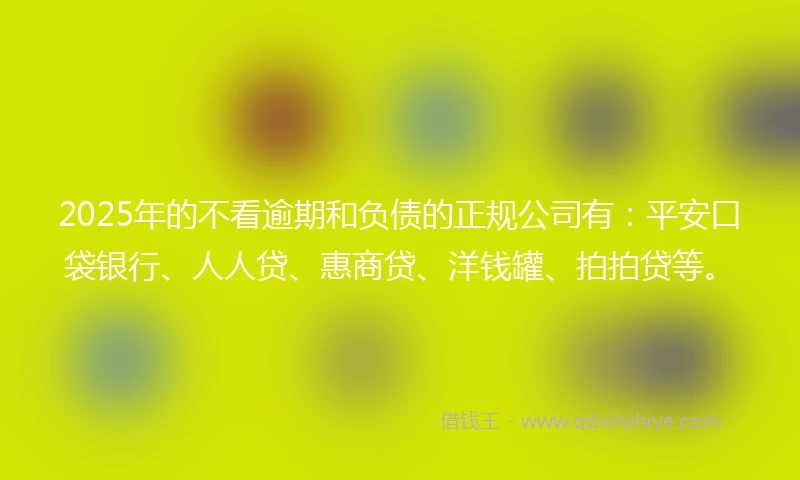 2025年的不看逾期和负债的正规公司有：平安口袋银行、人人贷、惠商贷、洋钱罐、拍拍贷等。