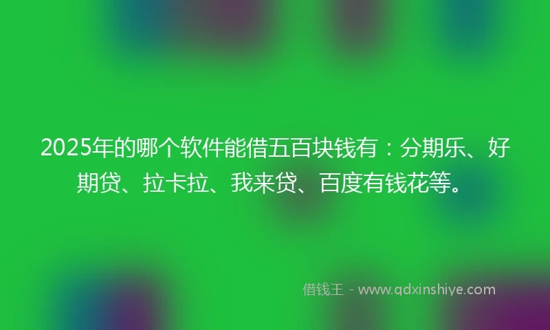 2025年的哪个软件能借五百块钱有：分期乐、好期贷、拉卡拉、我来贷、百度有钱花等。