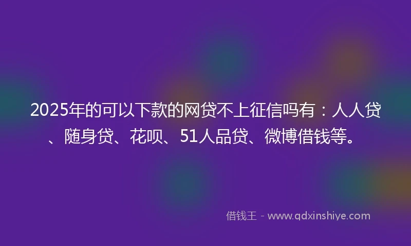 2025年的可以下款的网贷不上征信吗有：人人贷、随身贷、花呗、51人品贷、微博借钱等。
