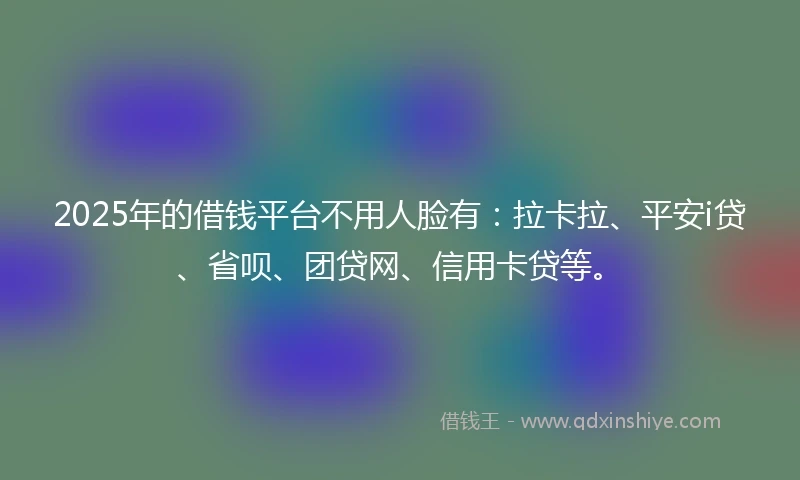 2025年的借钱平台不用人脸有：拉卡拉、平安i贷、省呗、团贷网、信用卡贷等。