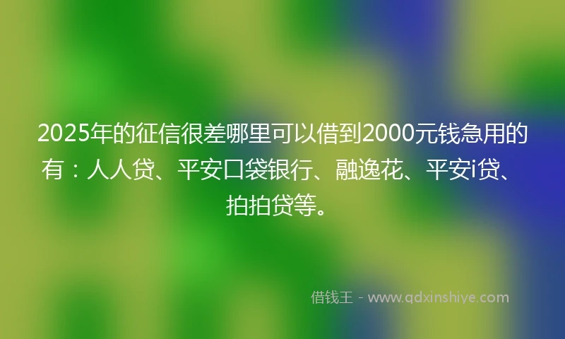 2025年的征信很差哪里可以借到2000元钱急用的有：人人贷、平安口袋银行、融逸花、平安i贷、拍拍贷等。