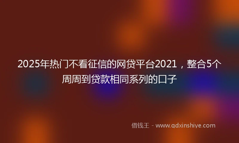 2025年热门不看征信的网贷平台2021，整合5个周周到贷款相同系列的口子
