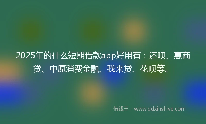 2025年的什么短期借款app好用有：还呗、惠商贷、中原消费金融、我来贷、花呗等。