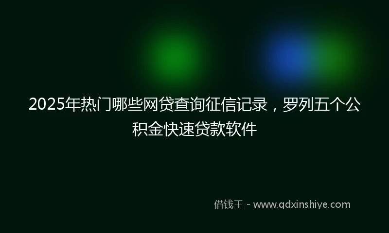 2025年热门哪些网贷查询征信记录，罗列五个公积金快速贷款软件