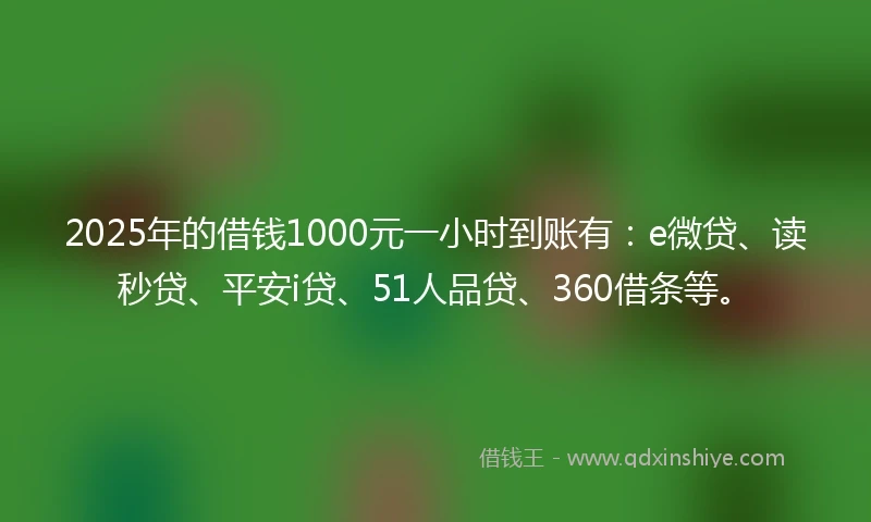 2025年的借钱1000元一小时到账有：e微贷、读秒贷、平安i贷、51人品贷、360借条等。