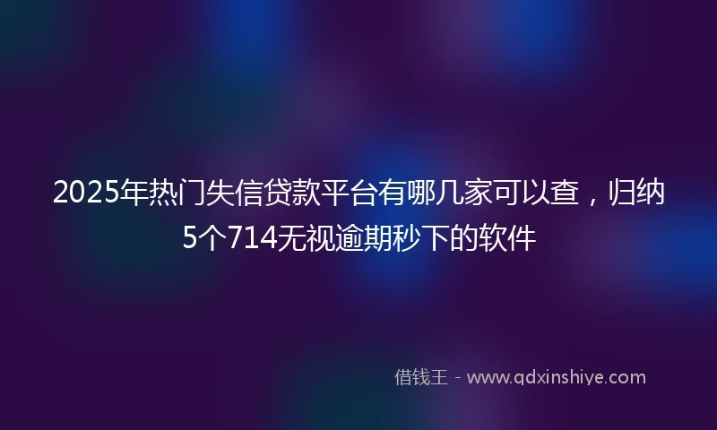 2025年热门失信贷款平台有哪几家可以查，归纳5个714无视逾期秒下的软件