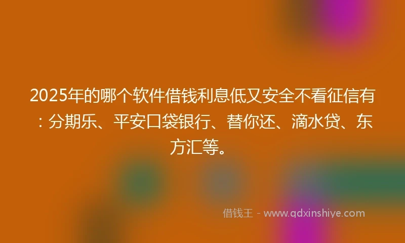 2025年的哪个软件借钱利息低又安全不看征信有：分期乐、平安口袋银行、替你还、滴水贷、东方汇等。