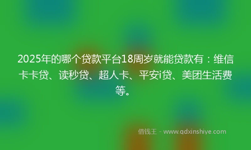 2025年的哪个贷款平台18周岁就能贷款有：维信卡卡贷、读秒贷、超人卡、平安i贷、美团生活费等。
