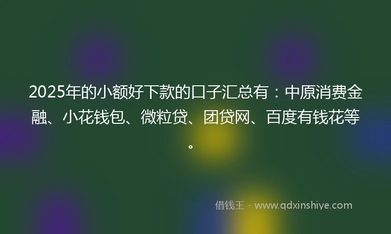 2025年的小额好下款的口子汇总有：中原消费金融、小花钱包、微粒贷、团贷网、百度有钱花等。