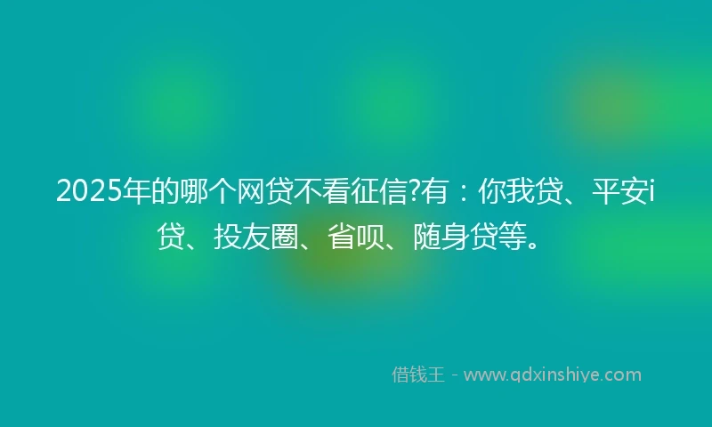 2025年的哪个网贷不看征信?有：你我贷、平安i贷、投友圈、省呗、随身贷等。