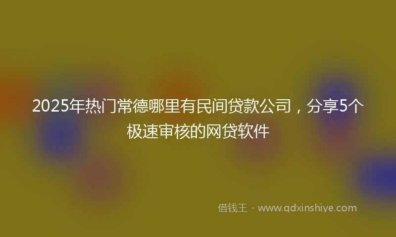 2025年热门常德哪里有民间贷款公司，分享5个极速审核的网贷软件
