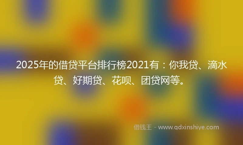 2025年的借贷平台排行榜2021有：你我贷、滴水贷、好期贷、花呗、团贷网等。