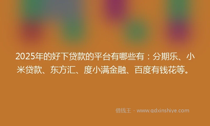 2025年的好下贷款的平台有哪些有：分期乐、小米贷款、东方汇、度小满金融、百度有钱花等。