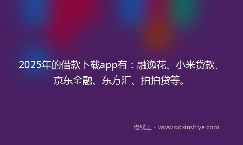 2025年的借款下载app有：融逸花、小米贷款、京东金融、东方汇、拍拍贷等。