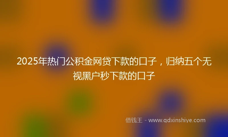 2025年热门公积金网贷下款的口子，归纳五个无视黑户秒下款的口子