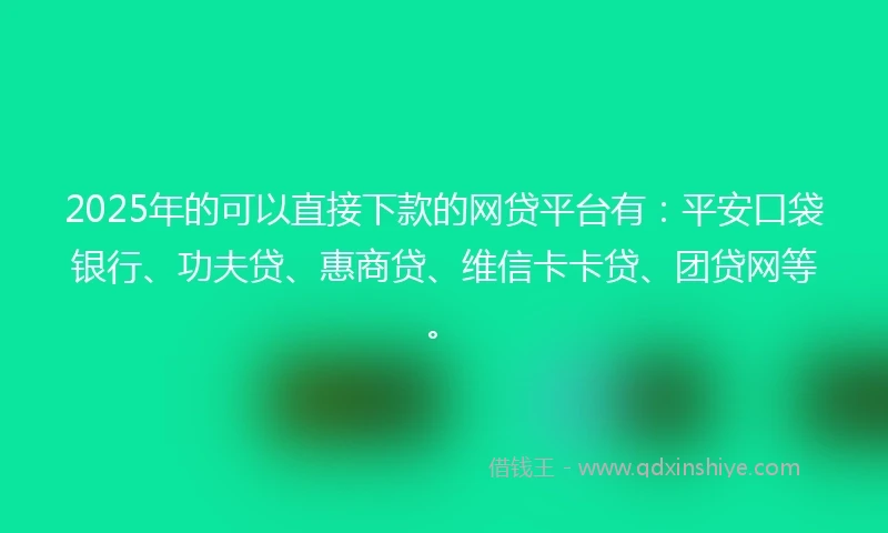 2025年的可以直接下款的网贷平台有：平安口袋银行、功夫贷、惠商贷、维信卡卡贷、团贷网等。