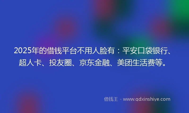 2025年的借钱平台不用人脸有：平安口袋银行、超人卡、投友圈、京东金融、美团生活费等。