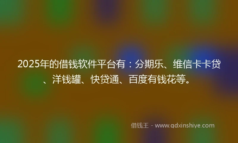 2025年的借钱软件平台有：分期乐、维信卡卡贷、洋钱罐、快贷通、百度有钱花等。