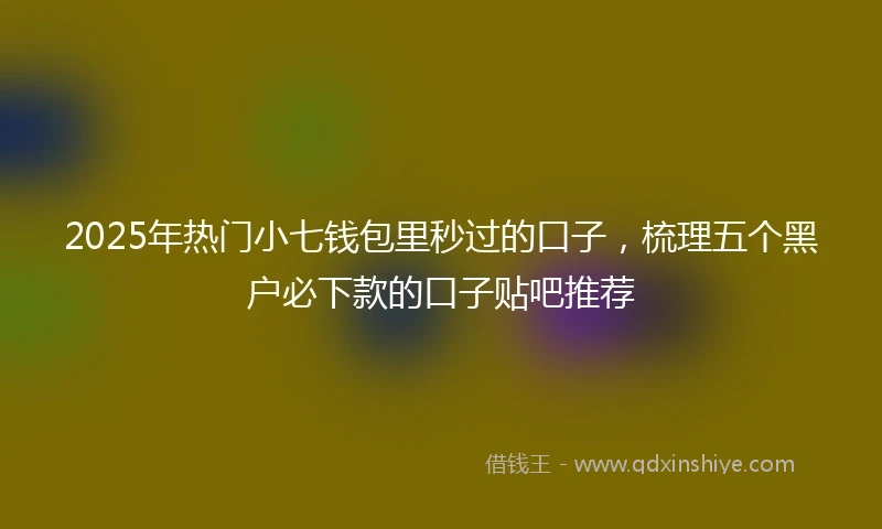 2025年热门小七钱包里秒过的口子，梳理五个黑户必下款的口子贴吧推荐