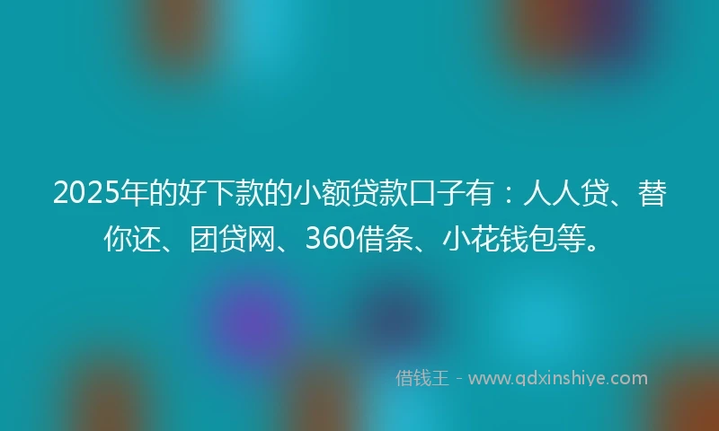 2025年的好下款的小额贷款口子有：人人贷、替你还、团贷网、360借条、小花钱包等。