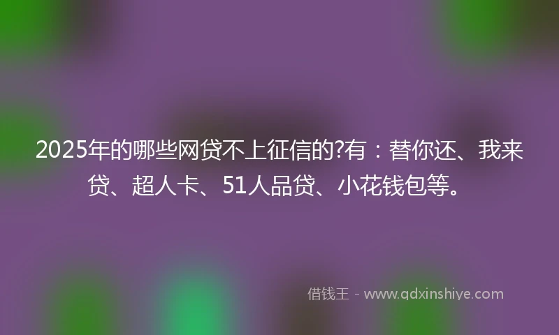 2025年的哪些网贷不上征信的?有：替你还、我来贷、超人卡、51人品贷、小花钱包等。