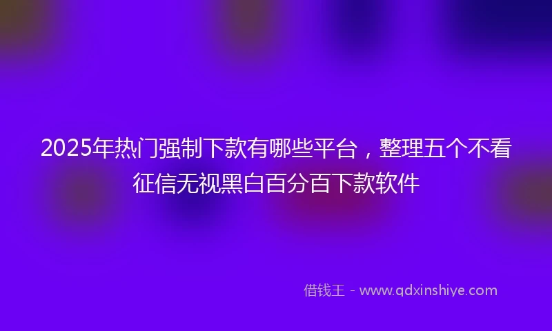2025年热门强制下款有哪些平台，整理五个不看征信无视黑白百分百下款软件