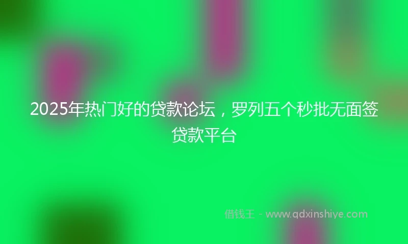 2025年热门好的贷款论坛，罗列五个秒批无面签贷款平台
