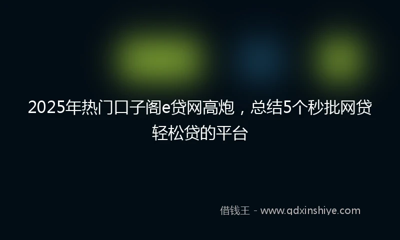 2025年热门口子阁e贷网高炮，总结5个秒批网贷轻松贷的平台