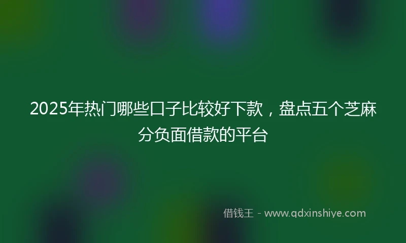 2025年热门哪些口子比较好下款，盘点五个芝麻分负面借款的平台