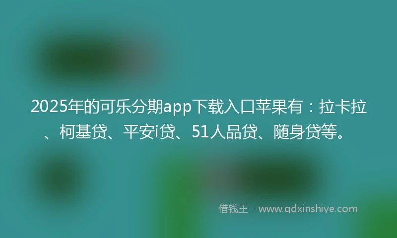 2025年的可乐分期app下载入口苹果有：拉卡拉、柯基贷、平安i贷、51人品贷、随身贷等。