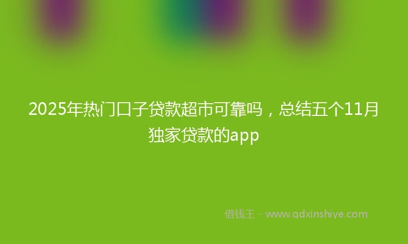2025年热门口子贷款超市可靠吗，总结五个11月独家贷款的app
