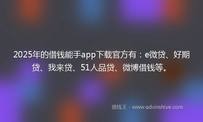 2025年的借钱能手app下载官方有：e微贷、好期贷、我来贷、51人品贷、微博借钱等。
