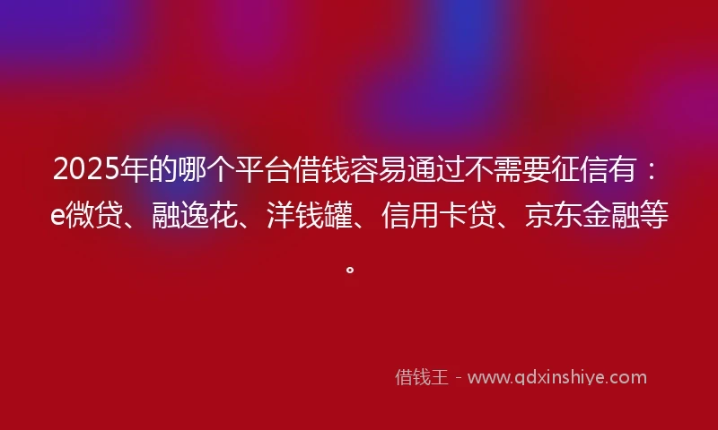 2025年的哪个平台借钱容易通过不需要征信有：e微贷、融逸花、洋钱罐、信用卡贷、京东金融等。