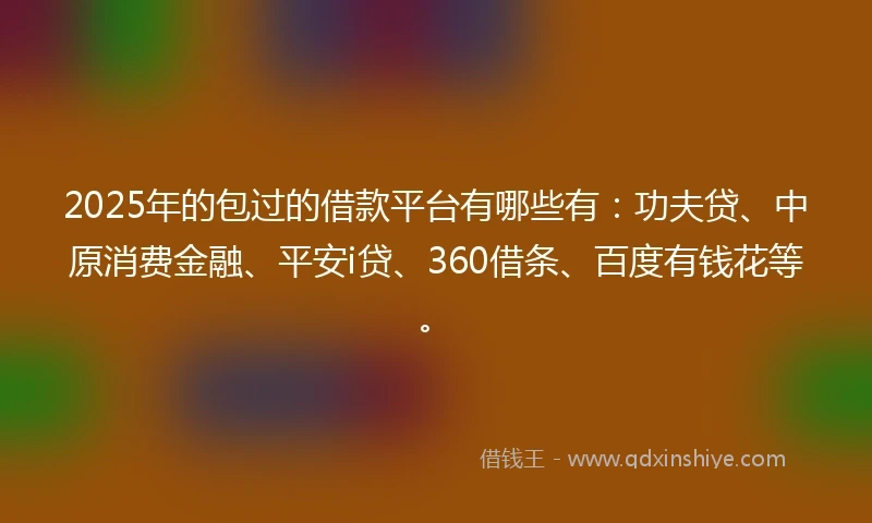 2025年的包过的借款平台有哪些有：功夫贷、中原消费金融、平安i贷、360借条、百度有钱花等。