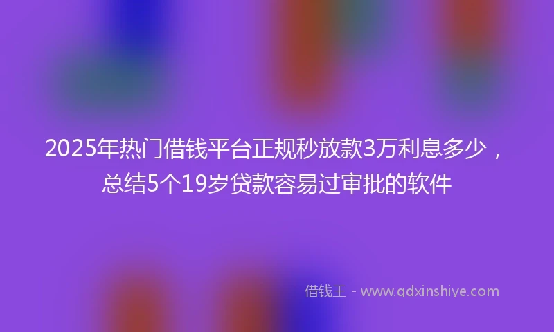 2025年热门借钱平台正规秒放款3万利息多少，总结5个19岁贷款容易过审批的软件