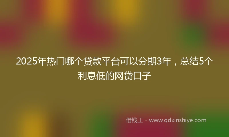 2025年热门哪个贷款平台可以分期3年，总结5个利息低的网贷口子