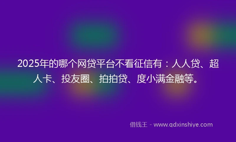 2025年的哪个网贷平台不看征信有：人人贷、超人卡、投友圈、拍拍贷、度小满金融等。