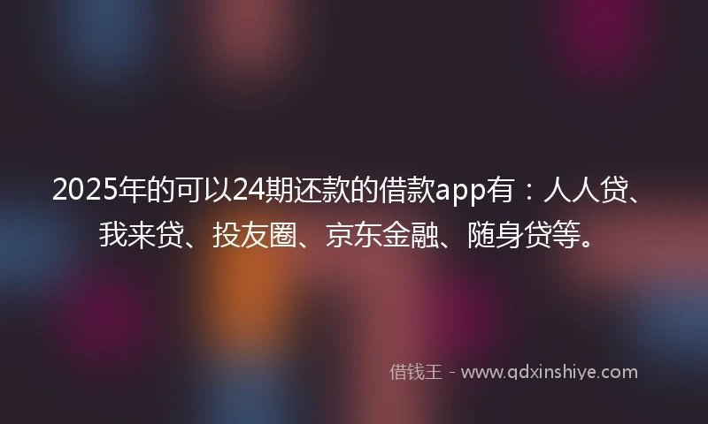 2025年的可以24期还款的借款app有：人人贷、我来贷、投友圈、京东金融、随身贷等。