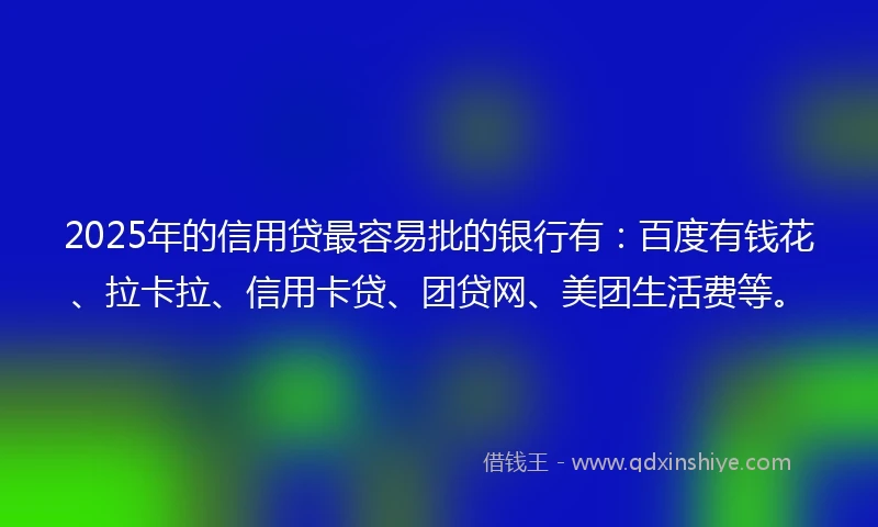 2025年的信用贷最容易批的银行有：百度有钱花、拉卡拉、信用卡贷、团贷网、美团生活费等。