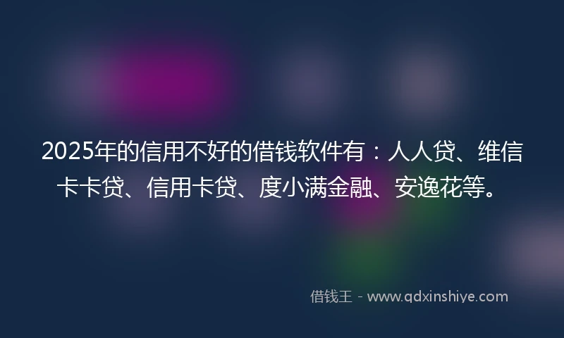 2025年的信用不好的借钱软件有：人人贷、维信卡卡贷、信用卡贷、度小满金融、安逸花等。